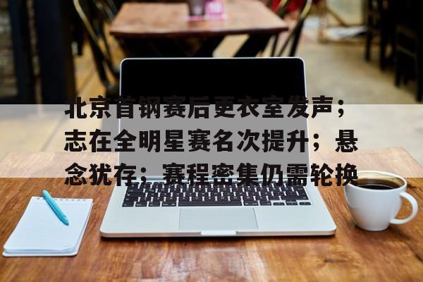爱游戏中国-北京首钢赛后更衣室发声；志在全明星赛名次提升；悬念犹存；赛程密集仍需轮换的简单介绍