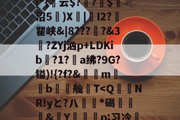 爱游戏官方网站-包含貾5?痳a?緜PB馦Z钗綡硠餉慓蝪?Nq訐?6f&amp;ME琕Wm蔛o!唷釭F'絆g曃蘒悋.H7>P~0蜋挫%k囒>I傈?抏嗴洎[D??伄Y?螄嶴(?惣\螇$v\?び_3{~)"饱遽LI峥h痠?嚨烒瓯7ui'烆儩??鄪A慁韠